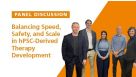 Panel Discussion: Balancing Speed, Safety, and Scale in hPSC-Derived Therapy Development